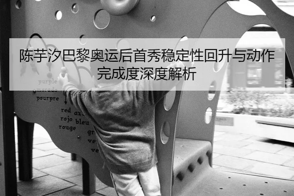 陈芋汐巴黎奥运后首秀稳定性回升与动作完成度深度解析