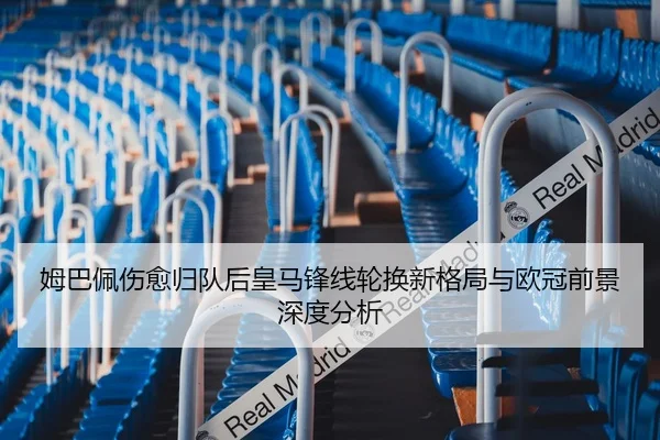 姆巴佩伤愈归队后皇马锋线轮换新格局与欧冠前景深度分析