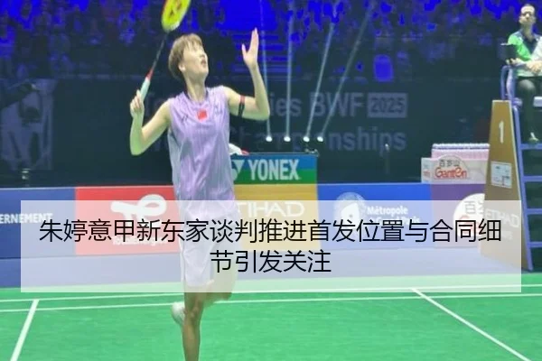 朱婷意甲新东家谈判推进首发位置与合同细节引发关注
