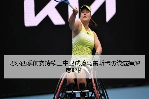 切尔西季前赛持续三中卫试验马雷斯卡防线选择深度解析